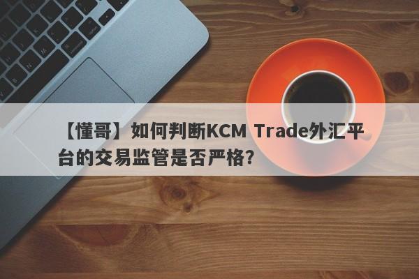 【懂哥】如何判断KCM Trade外汇平台的交易监管是否严格？
-第1张图片-要懂汇