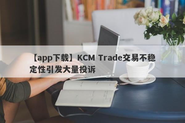 【app下载】KCM Trade交易不稳定性引发大量投诉
-第1张图片-要懂汇