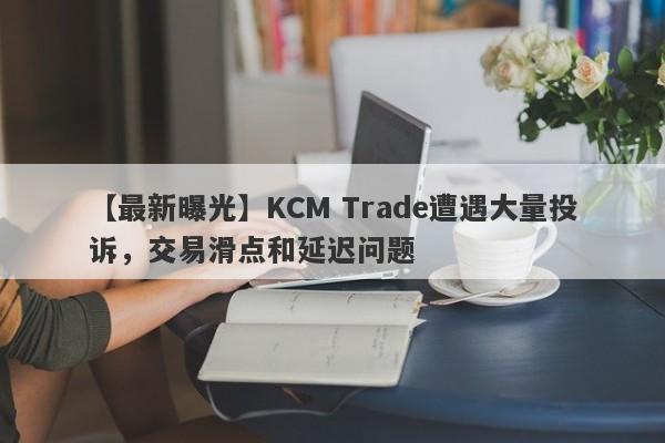 【最新曝光】KCM Trade遭遇大量投诉，交易滑点和延迟问题
-第1张图片-要懂汇