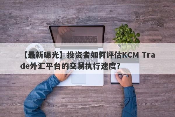 【最新曝光】投资者如何评估KCM Trade外汇平台的交易执行速度？
-第1张图片-要懂汇