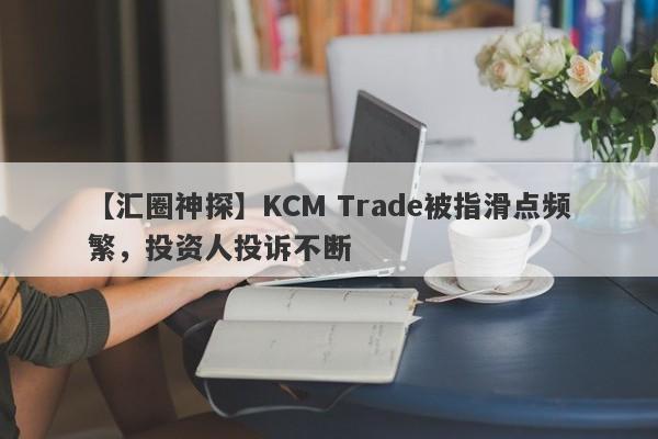 【汇圈神探】KCM Trade被指滑点频繁，投资人投诉不断
-第1张图片-要懂汇