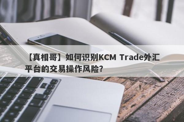 【真相哥】如何识别KCM Trade外汇平台的交易操作风险？
-第1张图片-要懂汇