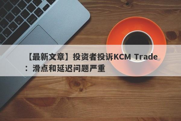 【最新文章】投资者投诉KCM Trade：滑点和延迟问题严重
-第1张图片-要懂汇