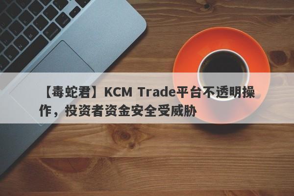 【毒蛇君】KCM Trade平台不透明操作，投资者资金安全受威胁
-第1张图片-要懂汇