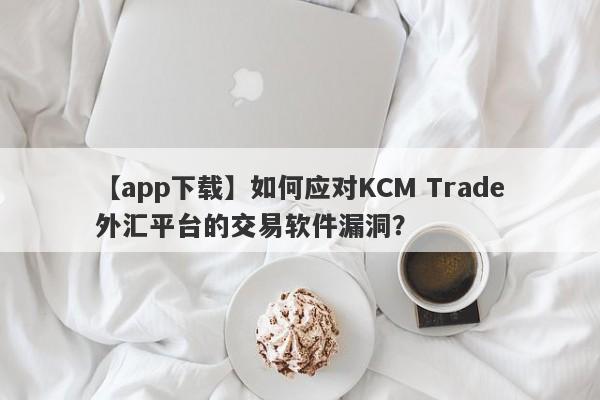 【app下载】如何应对KCM Trade外汇平台的交易软件漏洞？
-第1张图片-要懂汇