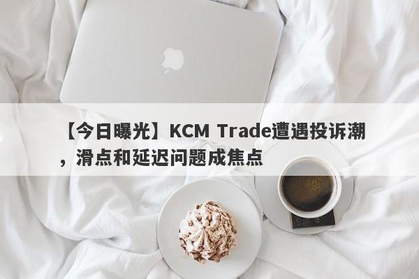 【今日曝光】KCM Trade遭遇投诉潮，滑点和延迟问题成焦点
-第1张图片-要懂汇