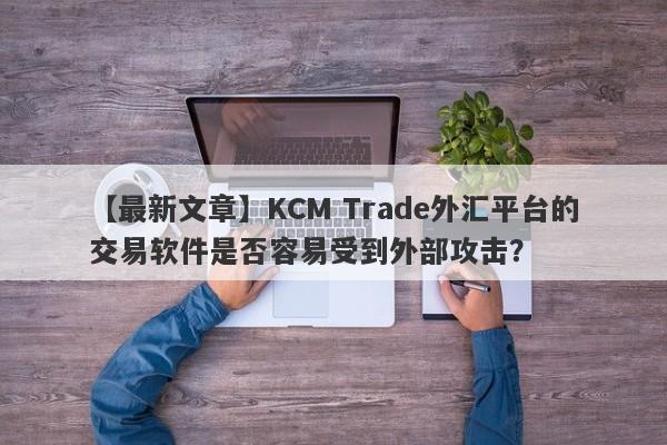 【最新文章】KCM Trade外汇平台的交易软件是否容易受到外部攻击？
-第1张图片-要懂汇