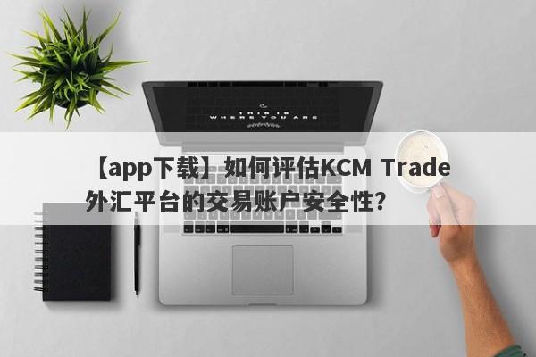 【app下载】如何评估KCM Trade外汇平台的交易账户安全性？
-第1张图片-要懂汇