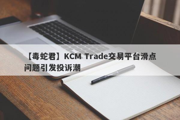 【毒蛇君】KCM Trade交易平台滑点问题引发投诉潮
-第1张图片-要懂汇