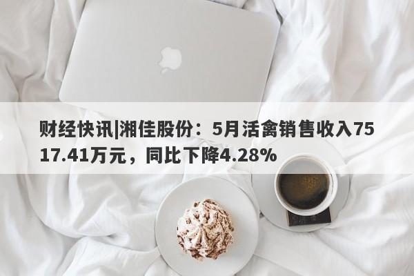 财经快讯|湘佳股份：5月活禽销售收入7517.41万元，同比下降4.28%-第1张图片-要懂汇