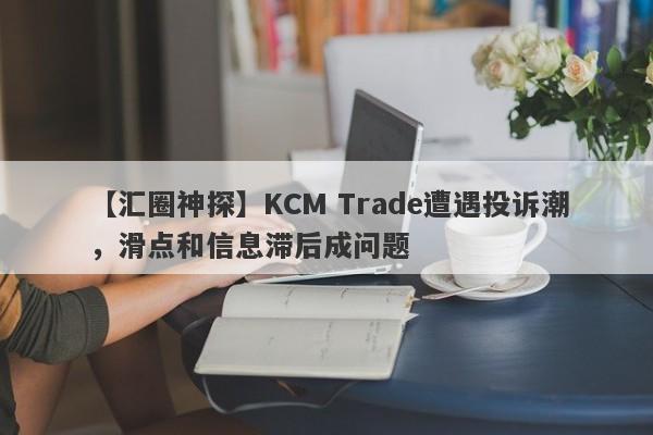 【汇圈神探】KCM Trade遭遇投诉潮，滑点和信息滞后成问题-第1张图片-要懂汇