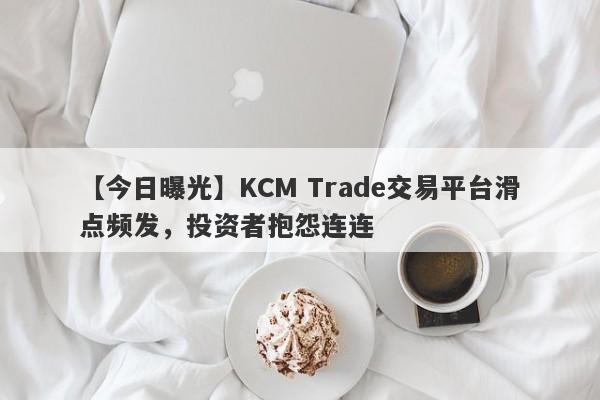 【今日曝光】KCM Trade交易平台滑点频发，投资者抱怨连连-第1张图片-要懂汇