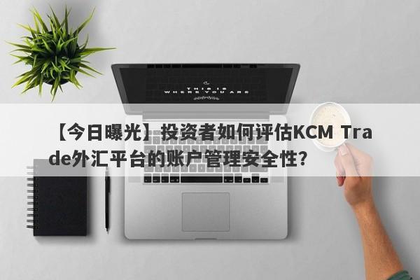 【今日曝光】投资者如何评估KCM Trade外汇平台的账户管理安全性？-第1张图片-要懂汇