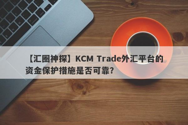 【汇圈神探】KCM Trade外汇平台的资金保护措施是否可靠？-第1张图片-要懂汇