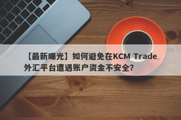 【最新曝光】如何避免在KCM Trade外汇平台遭遇账户资金不安全？-第1张图片-要懂汇