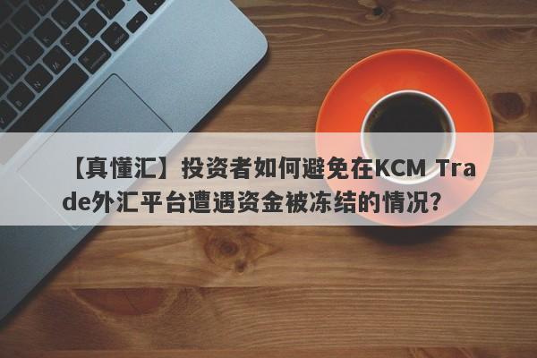 【真懂汇】投资者如何避免在KCM Trade外汇平台遭遇资金被冻结的情况？-第1张图片-要懂汇