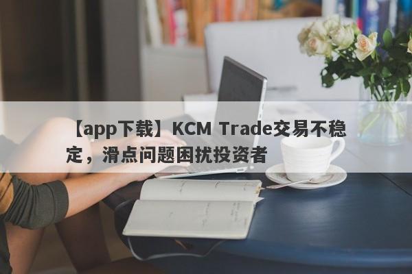 【app下载】KCM Trade交易不稳定，滑点问题困扰投资者-第1张图片-要懂汇