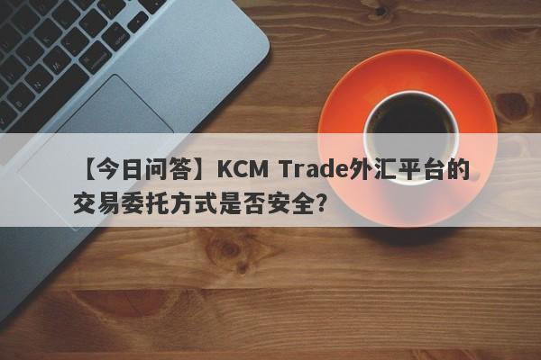 【今日问答】KCM Trade外汇平台的交易委托方式是否安全？-第1张图片-要懂汇