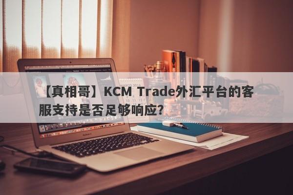 【真相哥】KCM Trade外汇平台的客服支持是否足够响应？-第1张图片-要懂汇