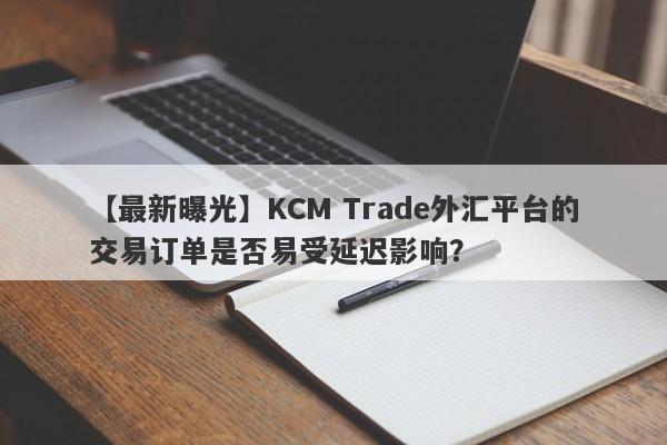 【最新曝光】KCM Trade外汇平台的交易订单是否易受延迟影响？-第1张图片-要懂汇