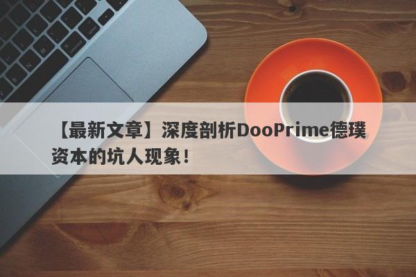 【最新文章】深度剖析DooPrime德璞资本的坑人现象！-第1张图片-要懂汇