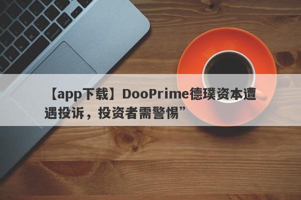 【app下载】DooPrime德璞资本遭遇投诉，投资者需警惕”-第1张图片-要懂汇