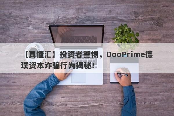 【真懂汇】投资者警惕，DooPrime德璞资本诈骗行为揭秘！-第1张图片-要懂汇