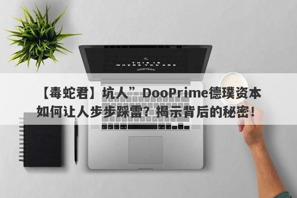 【毒蛇君】坑人”DooPrime德璞资本如何让人步步踩雷？揭示背后的秘密！-第1张图片-要懂汇