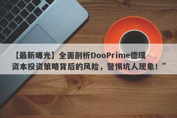 【最新曝光】全面剖析DooPrime德璞资本投资策略背后的风险，警惕坑人现象！”-第1张图片-要懂汇