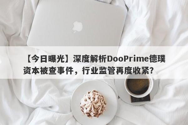 【今日曝光】深度解析DooPrime德璞资本被查事件，行业监管再度收紧？-第1张图片-要懂汇