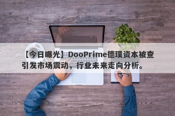 【今日曝光】DooPrime德璞资本被查引发市场震动，行业未来走向分析。-第1张图片-要懂汇