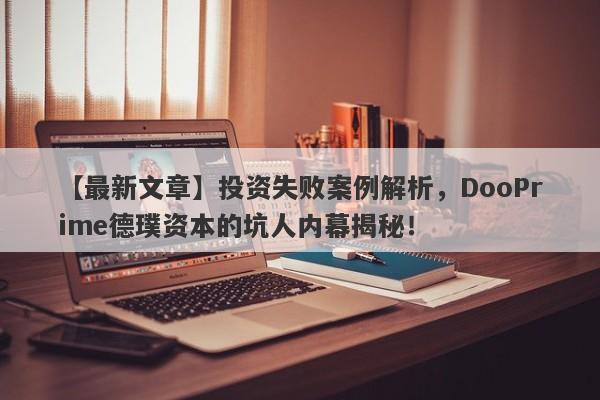 【最新文章】投资失败案例解析，DooPrime德璞资本的坑人内幕揭秘！-第1张图片-要懂汇