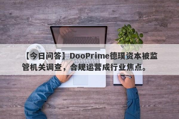 【今日问答】DooPrime德璞资本被监管机关调查，合规运营成行业焦点。-第1张图片-要懂汇