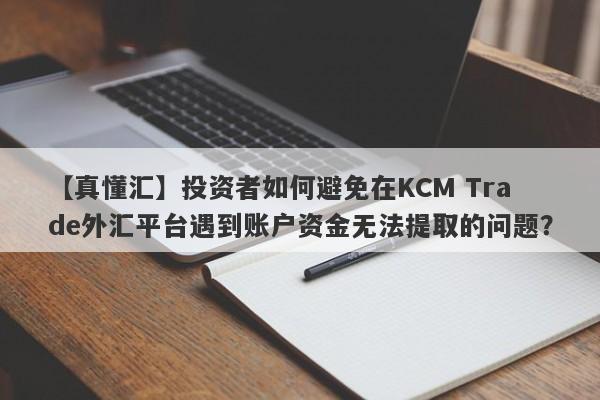 【真懂汇】投资者如何避免在KCM Trade外汇平台遇到账户资金无法提取的问题？-第1张图片-要懂汇