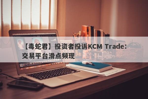 【毒蛇君】投资者投诉KCM Trade：交易平台滑点频现-第1张图片-要懂汇