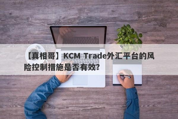 【真相哥】KCM Trade外汇平台的风险控制措施是否有效？-第1张图片-要懂汇