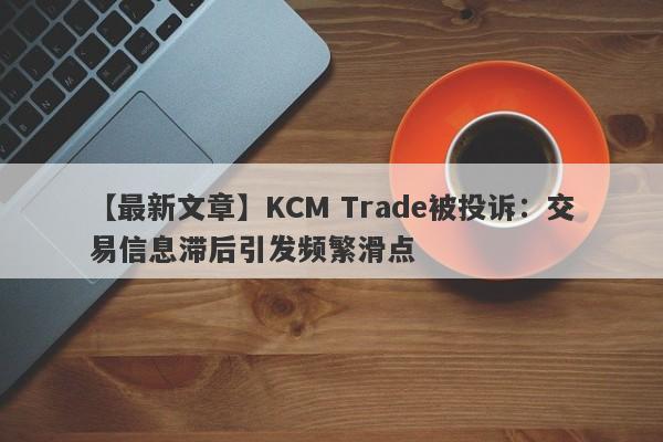 【最新文章】KCM Trade被投诉：交易信息滞后引发频繁滑点-第1张图片-要懂汇