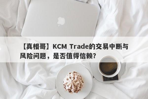 【真相哥】KCM Trade的交易中断与风险问题，是否值得信赖？-第1张图片-要懂汇