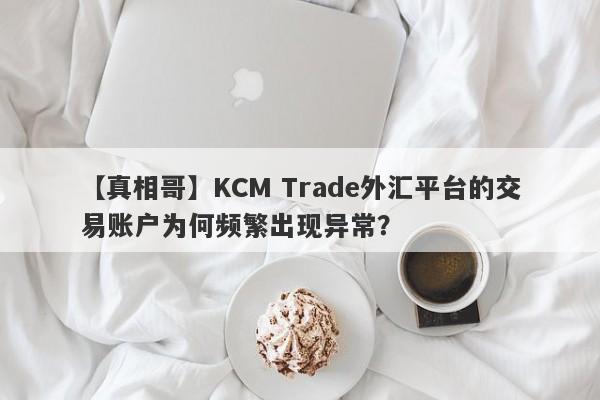 【真相哥】KCM Trade外汇平台的交易账户为何频繁出现异常？-第1张图片-要懂汇