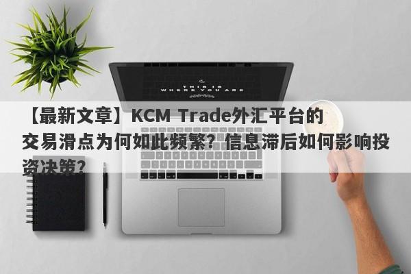 【最新文章】KCM Trade外汇平台的交易滑点为何如此频繁？信息滞后如何影响投资决策？-第1张图片-要懂汇