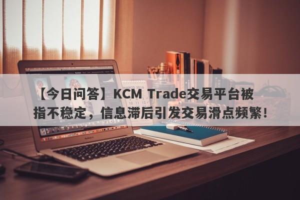 【今日问答】KCM Trade交易平台被指不稳定，信息滞后引发交易滑点频繁！-第1张图片-要懂汇