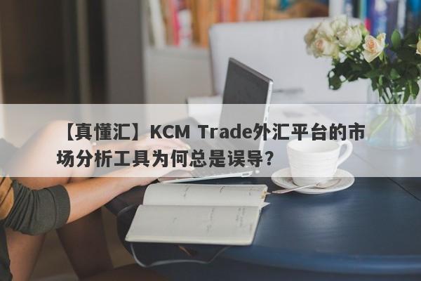 【真懂汇】KCM Trade外汇平台的市场分析工具为何总是误导？-第1张图片-要懂汇