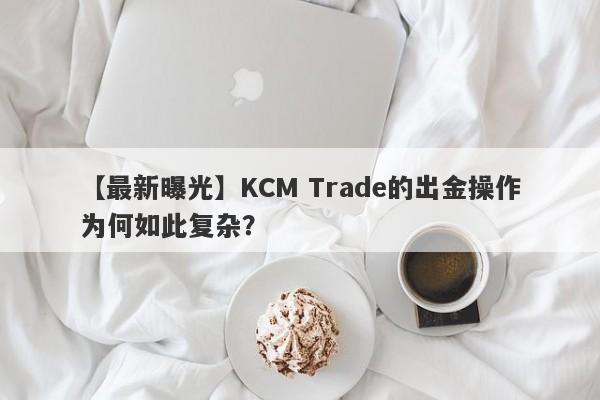 【最新曝光】KCM Trade的出金操作为何如此复杂？-第1张图片-要懂汇