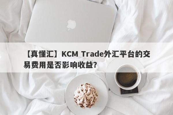 【真懂汇】KCM Trade外汇平台的交易费用是否影响收益？-第1张图片-要懂汇