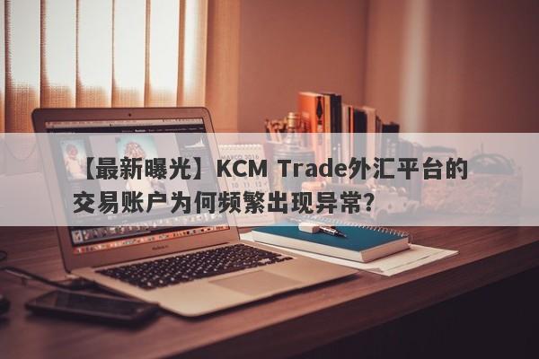 【最新曝光】KCM Trade外汇平台的交易账户为何频繁出现异常？-第1张图片-要懂汇