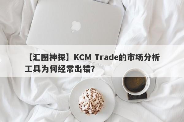 【汇圈神探】KCM Trade的市场分析工具为何经常出错？-第1张图片-要懂汇