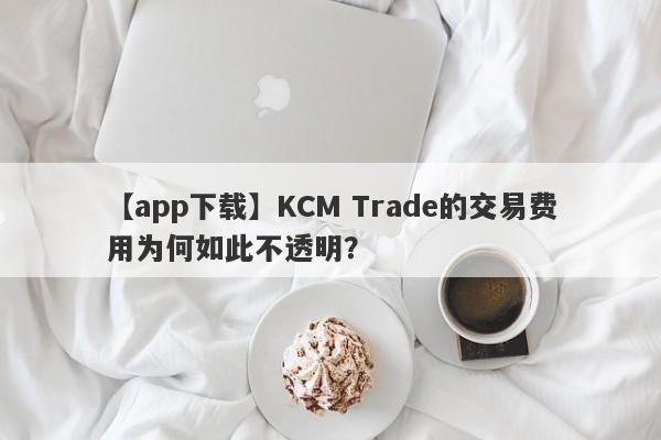 【app下载】KCM Trade的交易费用为何如此不透明？-第1张图片-要懂汇