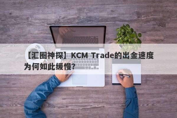 【汇圈神探】KCM Trade的出金速度为何如此缓慢？-第1张图片-要懂汇