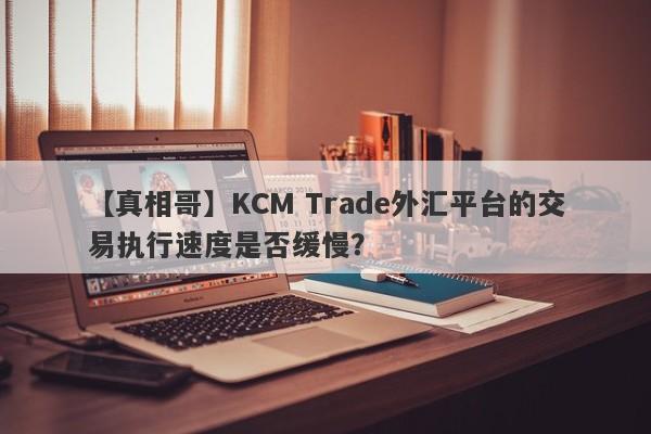 【真相哥】KCM Trade外汇平台的交易执行速度是否缓慢？-第1张图片-要懂汇