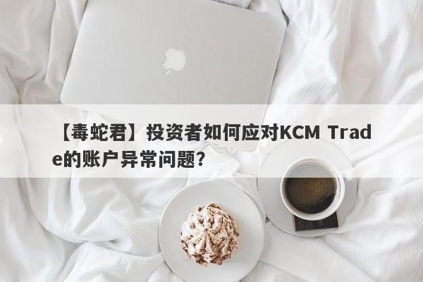 【毒蛇君】投资者如何应对KCM Trade的账户异常问题？-第1张图片-要懂汇